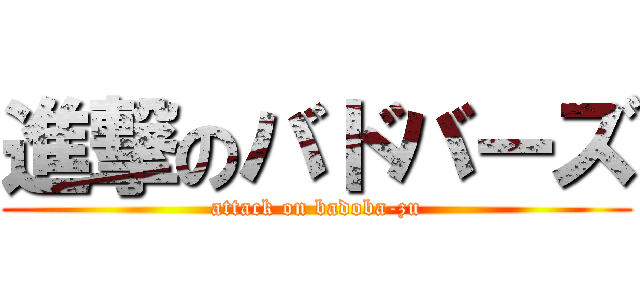 進撃のバドバーズ (attack on badoba-zu)