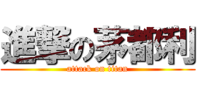 進撃の茅都利 (attack on titan)