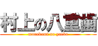 村上の八重歯 (murakami no yaeba)