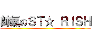 帥氣のＳＴ☆ ＲＩＳＨ ()