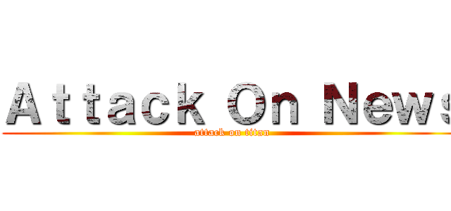 Ａｔｔａｃｋ Ｏｎ Ｎｅｗｓ (attack on titan)