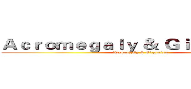 Ａｃｒｏｍｅｇａｌｙ ＆ Ｇｉｇａｎｔｉｓｍ (Acromegaly & Gigantism)