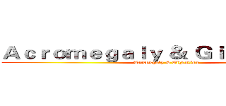 Ａｃｒｏｍｅｇａｌｙ ＆ Ｇｉｇａｎｔｉｓｍ (Acromegaly & Gigantism)