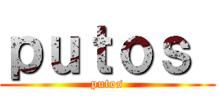 ｐｕｔｏｓ  (putos)