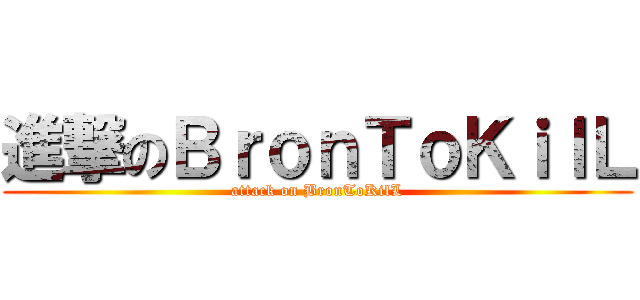 進撃のＢｒｏｎＴｏＫｉｌＬ (attack on BronToKilL)