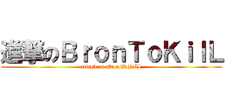 進撃のＢｒｏｎＴｏＫｉｌＬ (attack on BronToKilL)