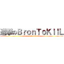 進撃のＢｒｏｎＴｏＫｉｌＬ (attack on BronToKilL)