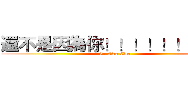 還不是因為你！！！！！！！！！ (Yi Ting Chen)