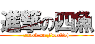 進撃の四魚 (attack on Fourfish)