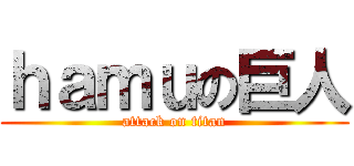 ｈａｍｕの巨人 (attack on titan)