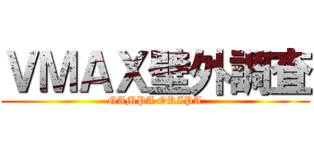 ＶＭＡＸ壁外調査 (GAMPA ORIPA)