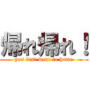 帰れ帰れ！ (you fast went to home)