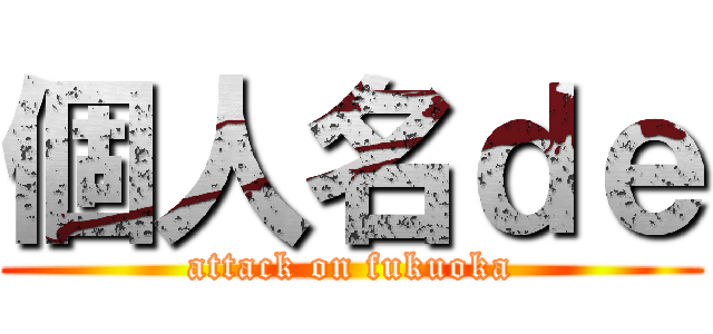 個人名ｄｅ (attack on fukuoka)
