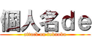 個人名ｄｅ (attack on fukuoka)