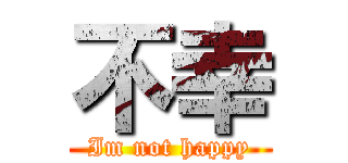 不幸 (Im not happy)