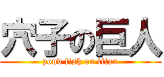 穴子の巨人 (pond fish on titan)