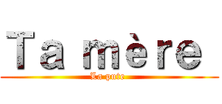 Ｔａ ｍèｒｅ  (La pute )