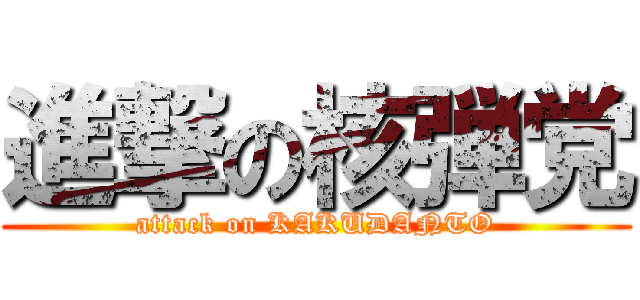 進撃の核弾党 (attack on KAKUDANTO)
