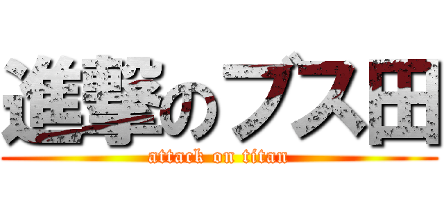 進撃のブス田 (attack on titan)