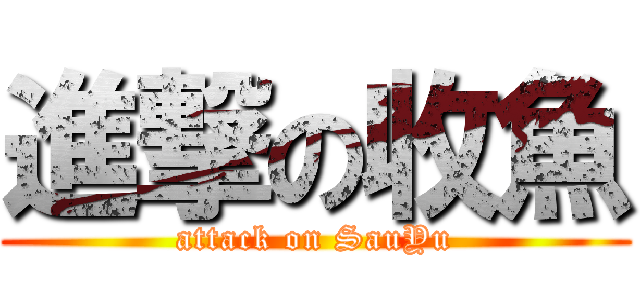 進撃の收魚 (attack on SauYu)