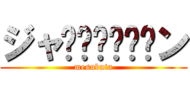ジャ⤴︎︎⤴︎︎ン (mesubuta)