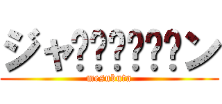 ジャ⤴︎︎⤴︎︎ン (mesubuta)