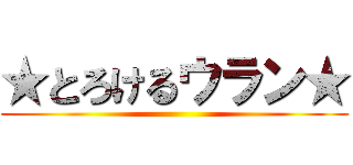 ★とろけるウラン★ ()