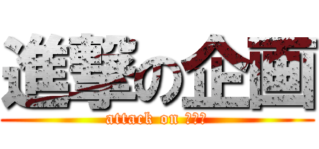 進撃の企画 (attack on きかく)