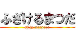 ふざけるまつだ (silly matsuda)