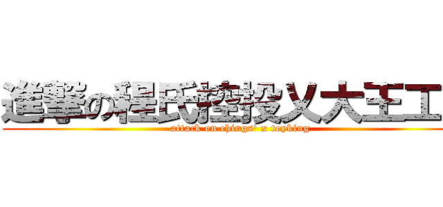 進撃の程氏控投乂大王工業 (attack on chings\' x toyking )