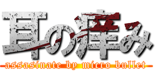 耳の痒み (assasinate by micro bullet)