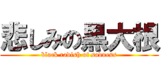 悲しみの黒大根 (black radish of sadness)