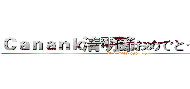 Ｃａｎａｎｋ清明節おめでとうございます (CanankHappy day)
