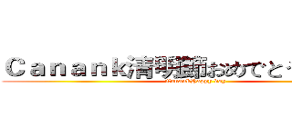 Ｃａｎａｎｋ清明節おめでとうございます (CanankHappy day)