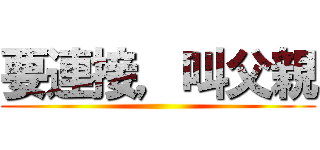 要連接，叫父親 ()