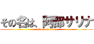 その名は、阿部サリナ (attack on titan)
