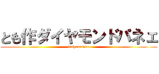 とも作ダイヤモンドパネェ (daiyamondo)