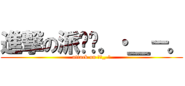 進撃の派媲媲。・＿－。 (attack on ｡･_-｡)