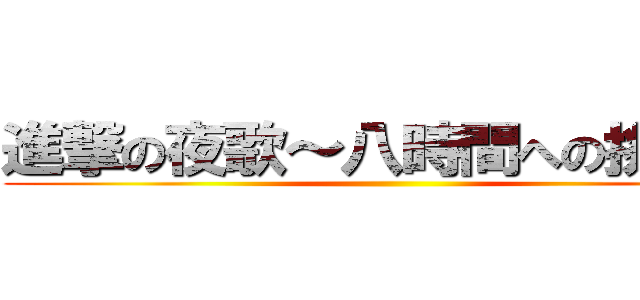 進撃の夜歌～八時間への挑戦～ ()