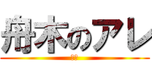 舟木のアレ (あは)