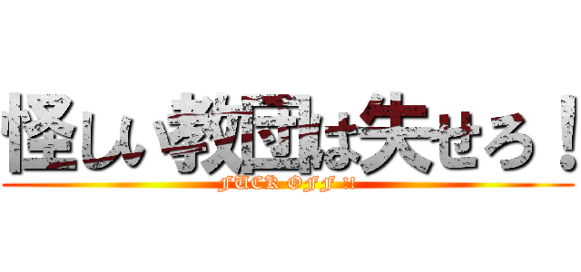 怪しい教団は失せろ！ (FUCK OFF !!)