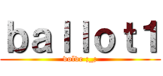 ｂａｌｌｏｔ１ (volve ;_;)