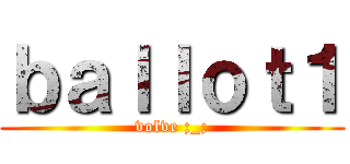 ｂａｌｌｏｔ１ (volve ;_;)