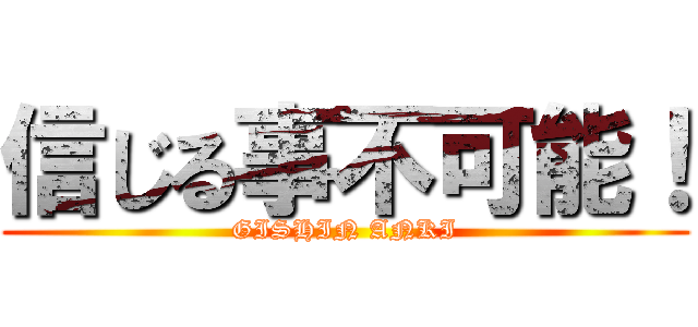 信じる事不可能！ (GISHIN ANKI)
