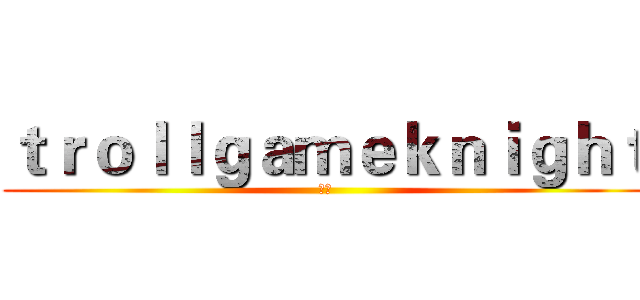 ｔｒｏｌｌｇａｍｅｋｎｉｇｈｔ (阿操)