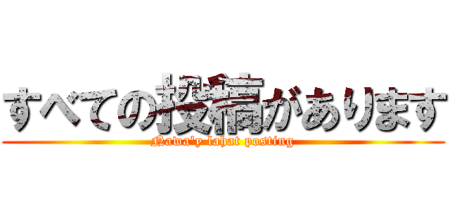 すべての投稿があります (Nawa'y lahat posting)