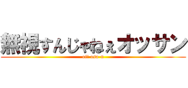 無視すんじゃねぇオッサン (oi! osa-n)