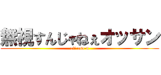 無視すんじゃねぇオッサン (oi! osa-n)