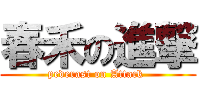 春禾の進撃 (pederast on Attack )