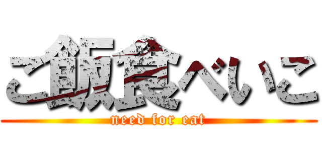 ご飯食べいこ (need for eat)